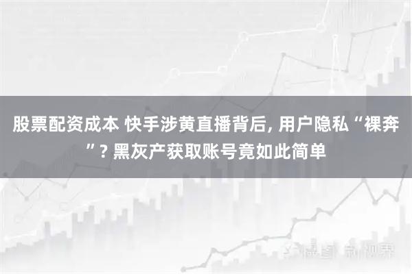 股票配资成本 快手涉黄直播背后, 用户隐私“裸奔”? 黑灰产获取账号竟如此简单