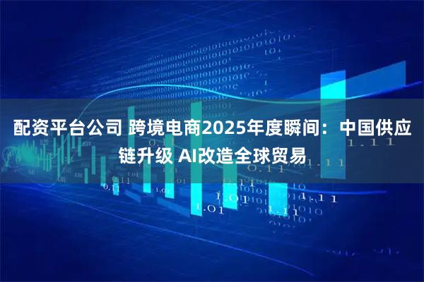 配资平台公司 跨境电商2025年度瞬间：中国供应链升级 AI改造全球贸易