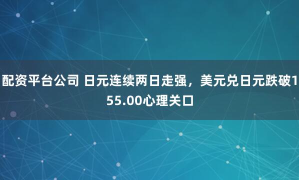 配资平台公司 日元连续两日走强，美元兑日元跌破155.00心理关口