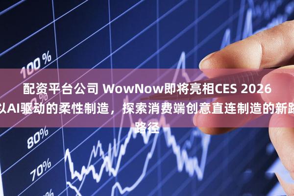 配资平台公司 WowNow即将亮相CES 2026｜以AI驱动的柔性制造，探索消费端创意直连制造的新路径