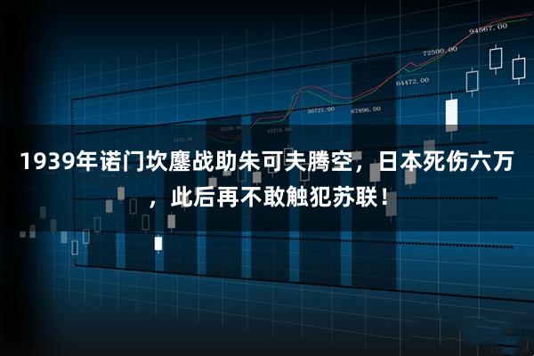 1939年诺门坎鏖战助朱可夫腾空，日本死伤六万，此后再不敢触犯苏联！