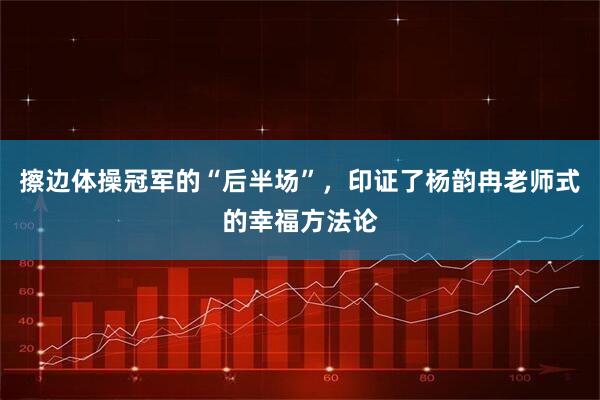 擦边体操冠军的“后半场”，印证了杨韵冉老师式的幸福方法论