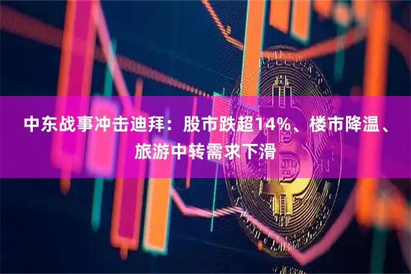 中东战事冲击迪拜：股市跌超14%、楼市降温、旅游中转需求下滑