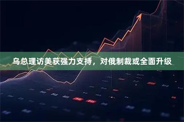 乌总理访美获强力支持，对俄制裁或全面升级