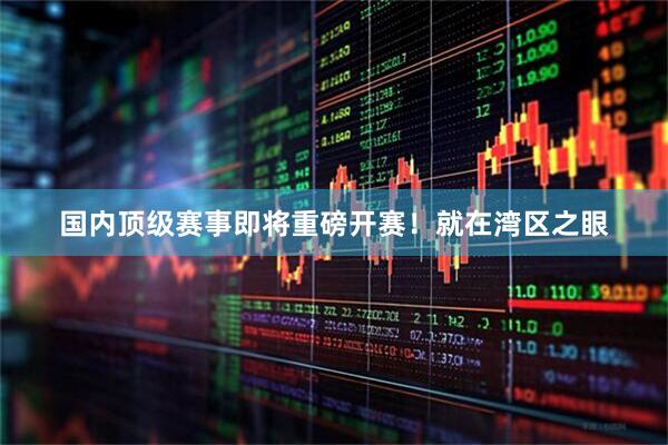 国内顶级赛事即将重磅开赛！就在湾区之眼
