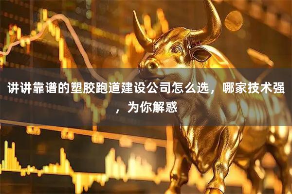 讲讲靠谱的塑胶跑道建设公司怎么选，哪家技术强，为你解惑