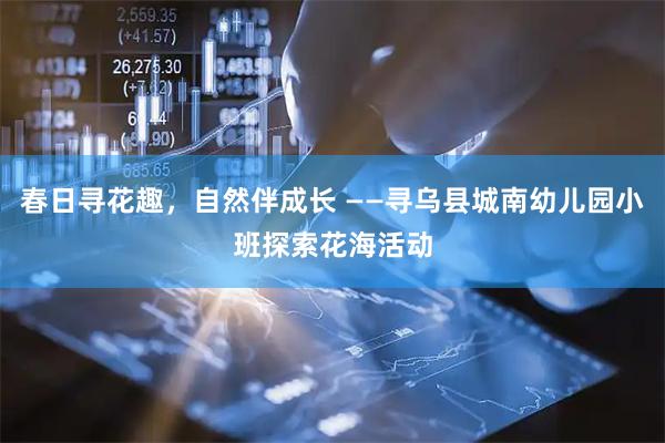 春日寻花趣，自然伴成长 ——寻乌县城南幼儿园小班探索花海活动