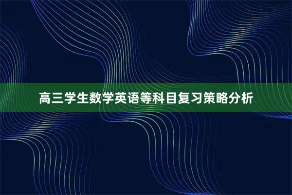 高三学生数学英语等科目复习策略分析