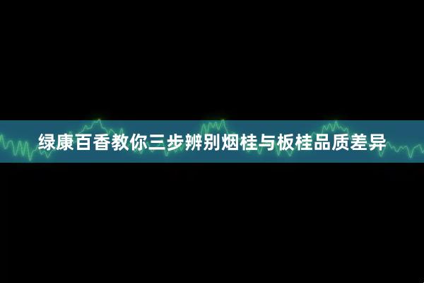 绿康百香教你三步辨别烟桂与板桂品质差异