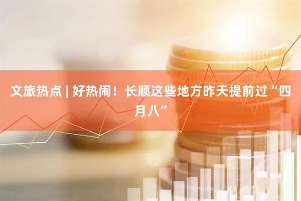 文旅热点 | 好热闹！长顺这些地方昨天提前过“四月八”