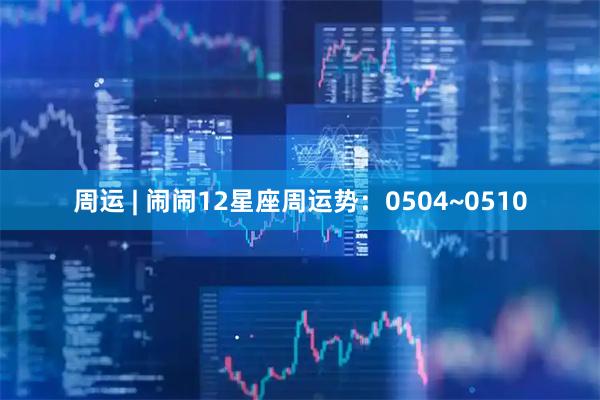 周运 | 闹闹12星座周运势：0504~0510