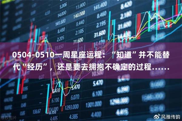 0504-0510一周星座运程：“知道”并不能替代“经历”，还是要去拥抱不确定的过程……