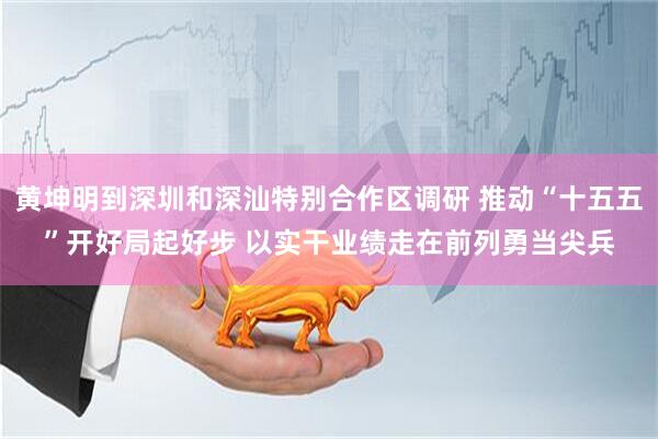 黄坤明到深圳和深汕特别合作区调研 推动“十五五”开好局起好步 以实干业绩走在前列勇当尖兵