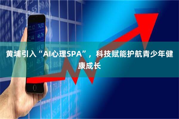 黄埔引入“AI心理SPA”，科技赋能护航青少年健康成长