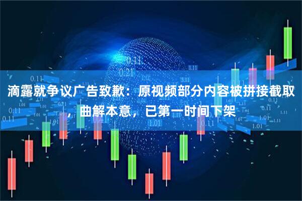 滴露就争议广告致歉：原视频部分内容被拼接截取，曲解本意，已第一时间下架