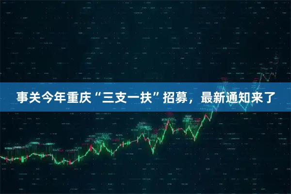 事关今年重庆“三支一扶”招募，最新通知来了