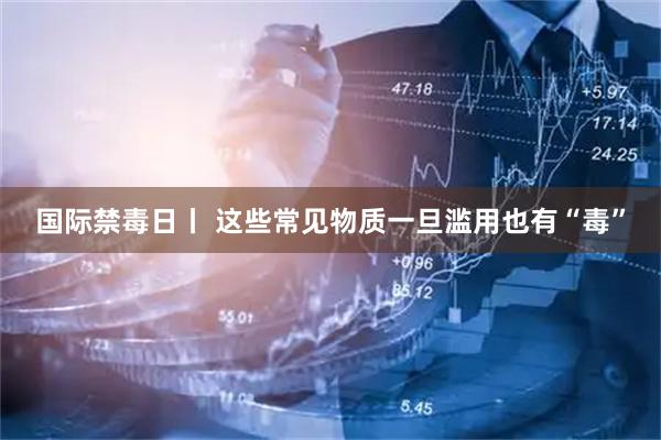 国际禁毒日丨 这些常见物质一旦滥用也有“毒”