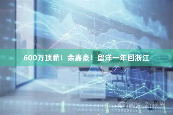 600万顶薪！余嘉豪！留洋一年回浙江