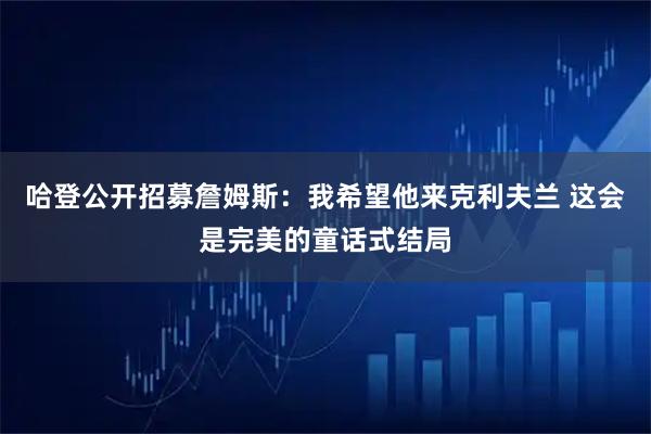 哈登公开招募詹姆斯：我希望他来克利夫兰 这会是完美的童话式结局
