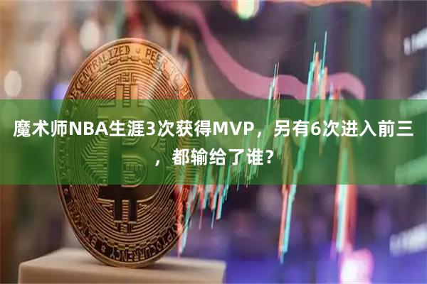 魔术师NBA生涯3次获得MVP，另有6次进入前三，都输给了谁？