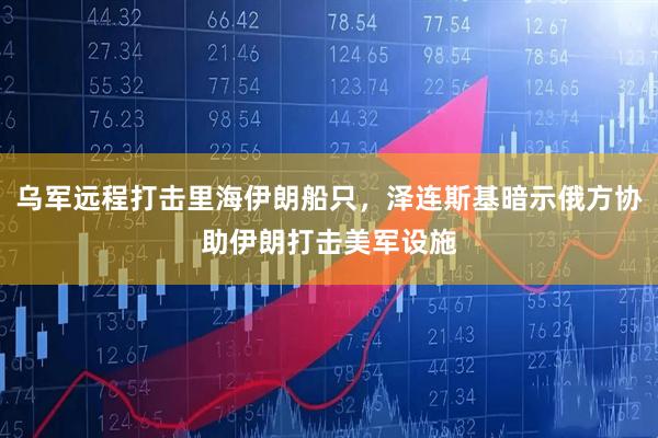 乌军远程打击里海伊朗船只，泽连斯基暗示俄方协助伊朗打击美军设施