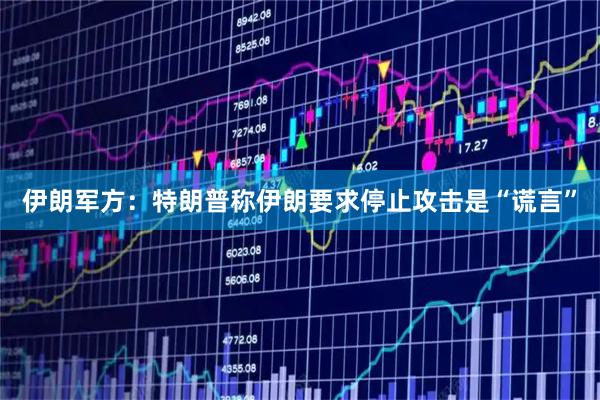 伊朗军方：特朗普称伊朗要求停止攻击是“谎言”