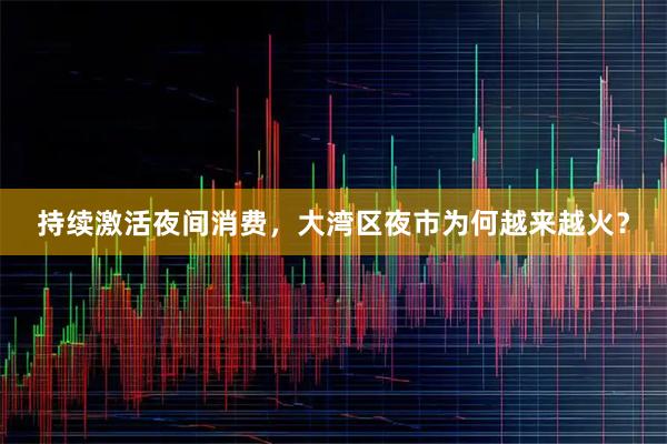 持续激活夜间消费，大湾区夜市为何越来越火？